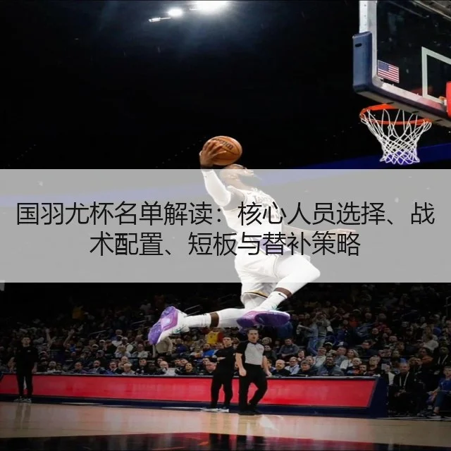 国羽尤杯名单解读：核心人员选择、战术配置、短板与替补策略